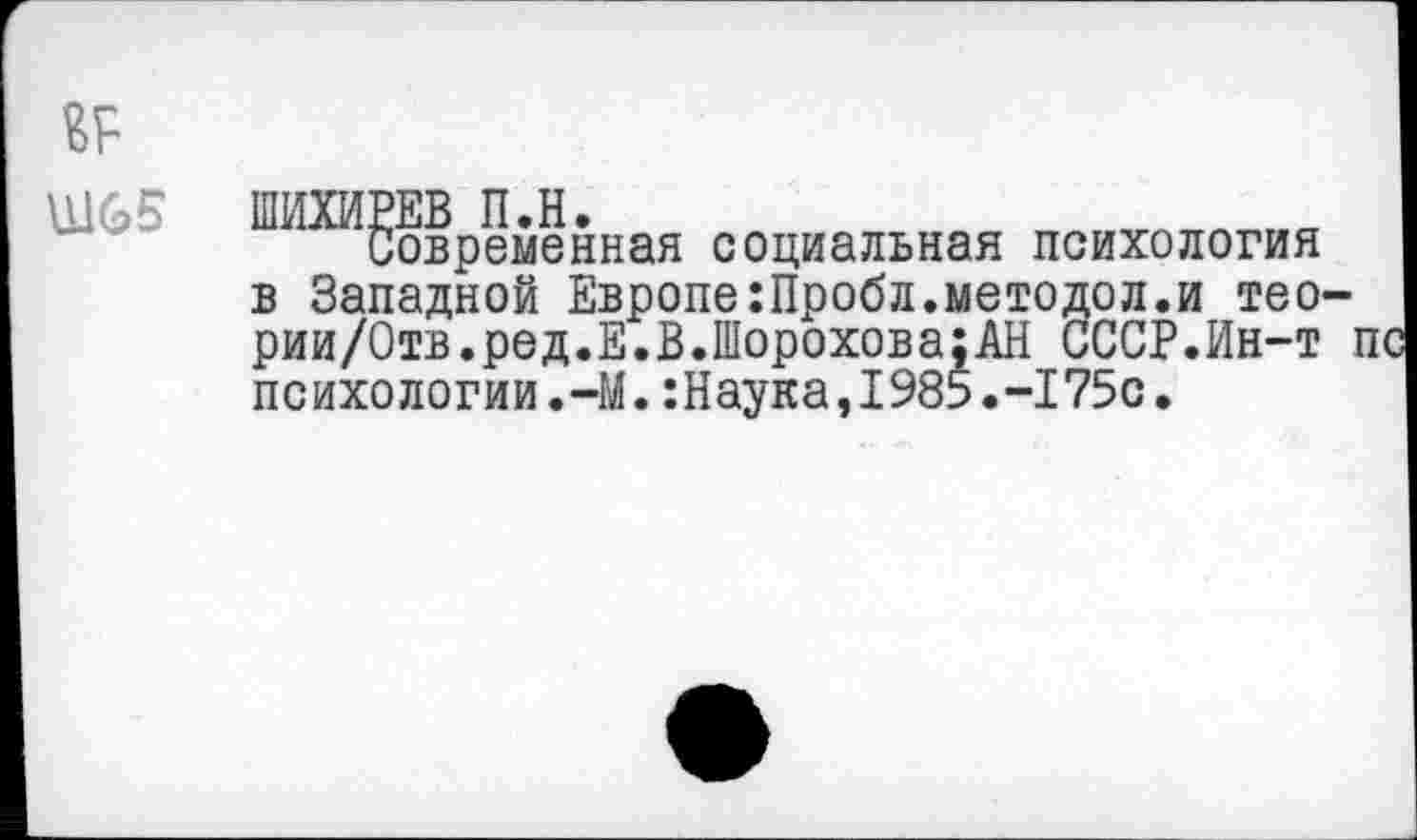 ﻿№
Ш65
Современная социальная психология в Западной Европе:Пробл.методол.и тео рии/Отв.ред.Е.В.Шорохова:АН СССР.Ин-т психологии.-М.:Наука,1985.-175с.